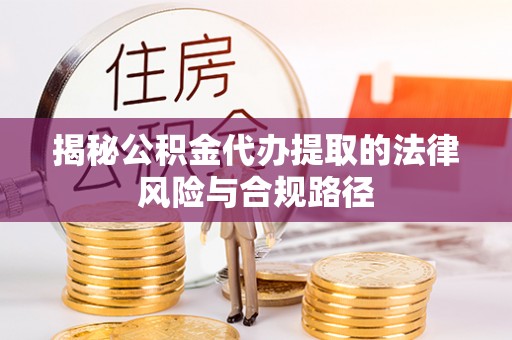 含山揭秘公积金代办提取的法律风险与合规路径