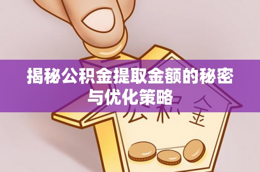 含山揭秘公积金提取金额的秘密与优化策略