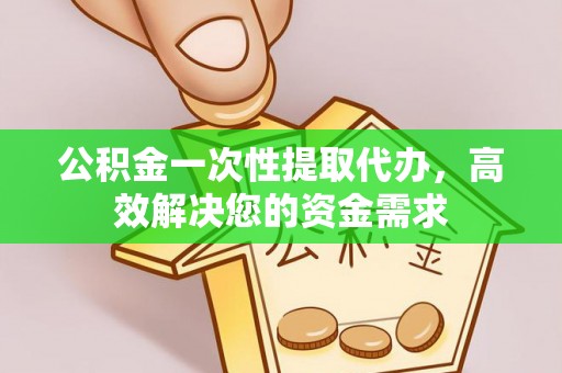 含山公积金一次性提取代办，高效解决您的资金需求