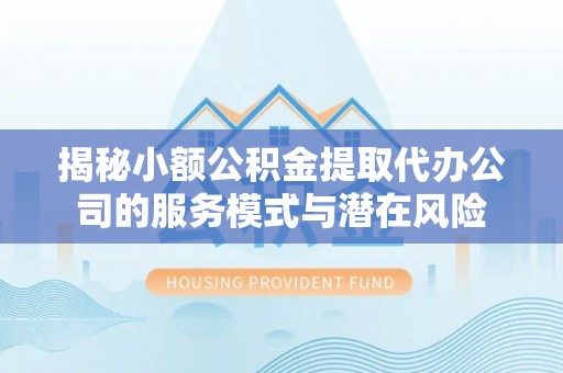 含山揭秘小额公积金提取代办公司的服务模式与潜在风险