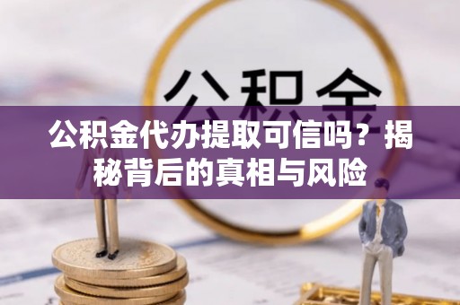 含山公积金代办提取可信吗？揭秘背后的真相与风险