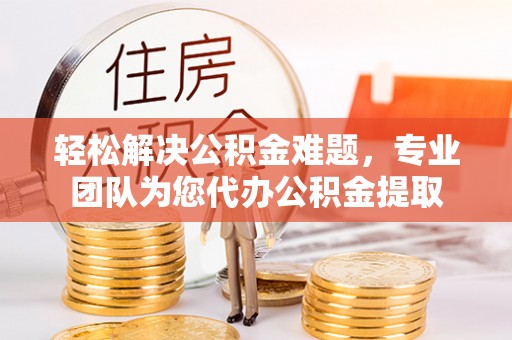 含山轻松解决公积金难题，专业团队为您代办公积金提取