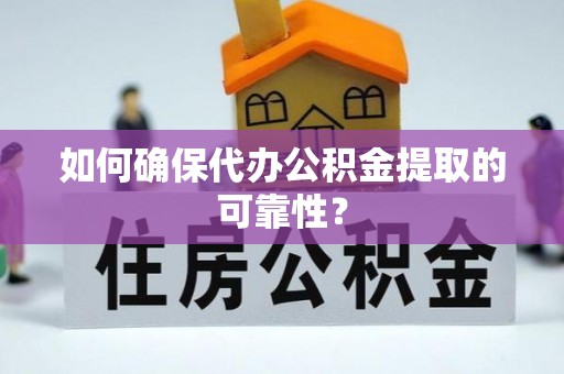 含山如何确保代办公积金提取的可靠性？