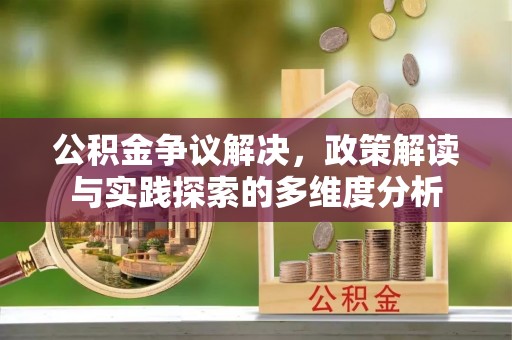 含山公积金争议解决，政策解读与实践探索的多维度分析