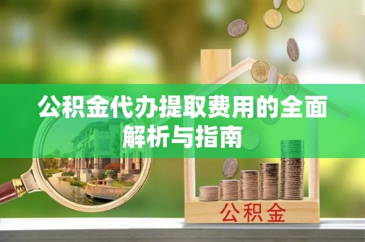 含山公积金代办提取费用的全面解析与指南