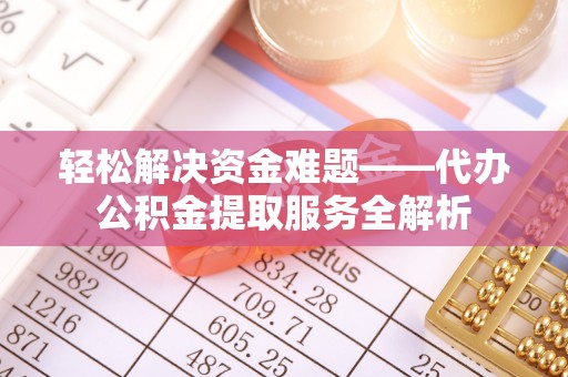 含山轻松解决资金难题——代办公积金提取服务全解析