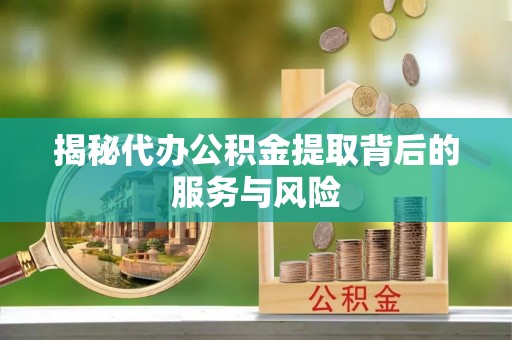 含山揭秘代办公积金提取背后的服务与风险
