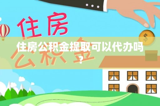 含山住房公积金提取可以代办吗？