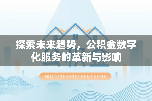 含山探索未来趋势，公积金数字化服务的革新与影响