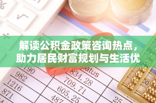 含山解读公积金政策咨询热点，助力居民财富规划与生活优化