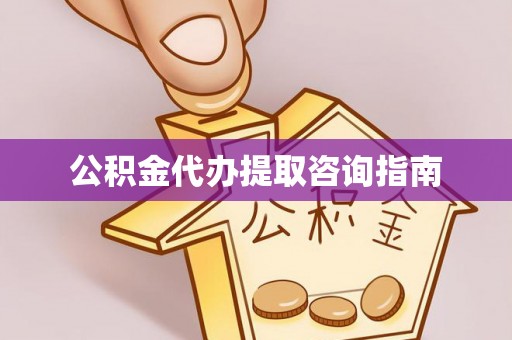 含山公积金代办提取咨询指南