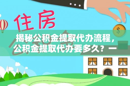 含山揭秘公积金提取代办流程，公积金提取代办要多久？一站式指南为你解答