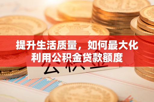 含山提升生活质量，如何最大化利用公积金贷款额度
