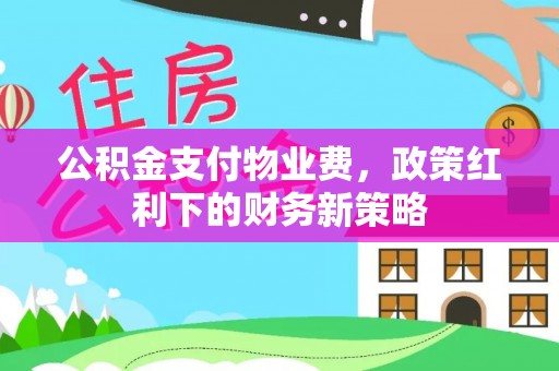 含山公积金支付物业费，政策红利下的财务新策略