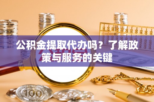 含山公积金提取代办吗？了解政策与服务的关键