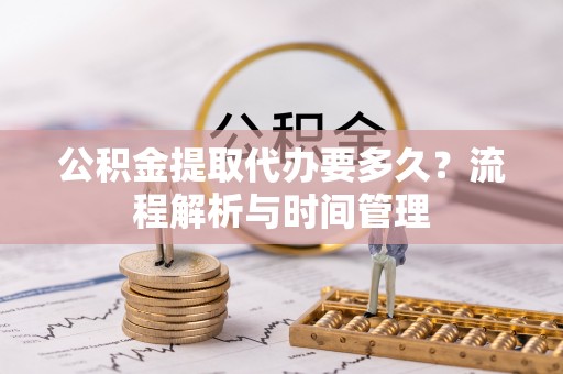 含山公积金提取代办要多久？流程解析与时间管理