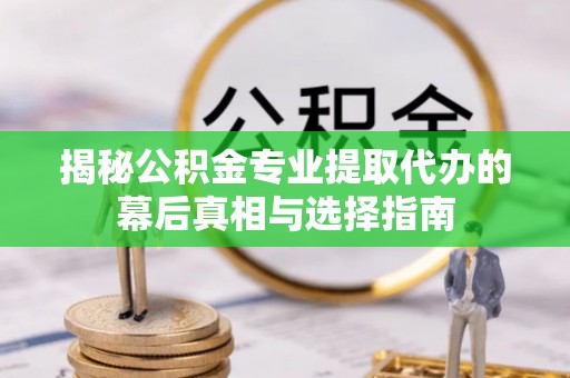 含山揭秘公积金专业提取代办的幕后真相与选择指南