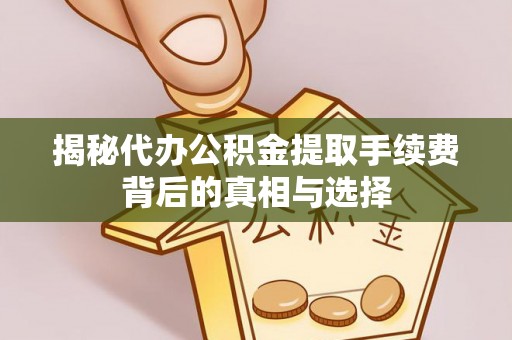 含山揭秘代办公积金提取手续费背后的真相与选择