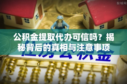 含山公积金提取代办可信吗？揭秘背后的真相与注意事项