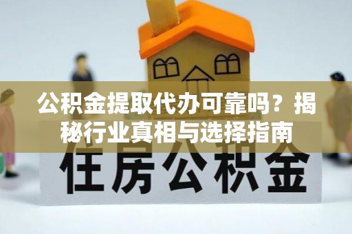 含山公积金提取代办可靠吗？揭秘行业真相与选择指南