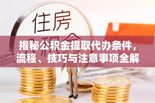 含山揭秘公积金提取代办条件，流程、技巧与注意事项全解析
