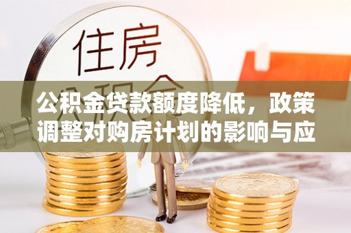 含山公积金贷款额度降低，政策调整对购房计划的影响与应对策略