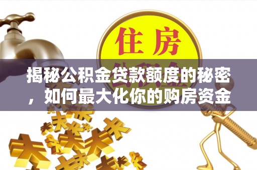 含山揭秘公积金贷款额度的秘密，如何最大化你的购房资金