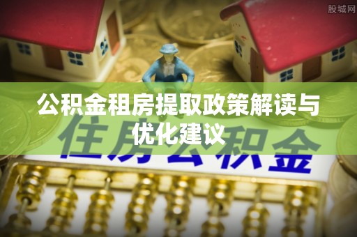 含山公积金租房提取政策解读与优化建议