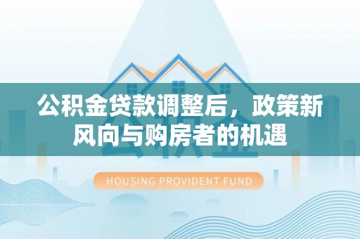 含山公积金贷款调整后，政策新风向与购房者的机遇
