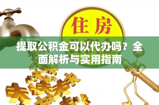 含山提取公积金可以代办吗？全面解析与实用指南