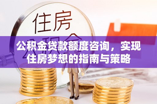 含山公积金贷款额度咨询，实现住房梦想的指南与策略