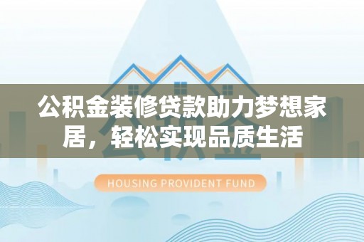 含山公积金装修贷款助力梦想家居，轻松实现品质生活