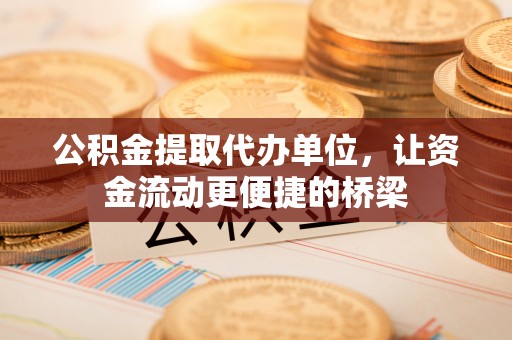含山公积金提取代办单位，让资金流动更便捷的桥梁