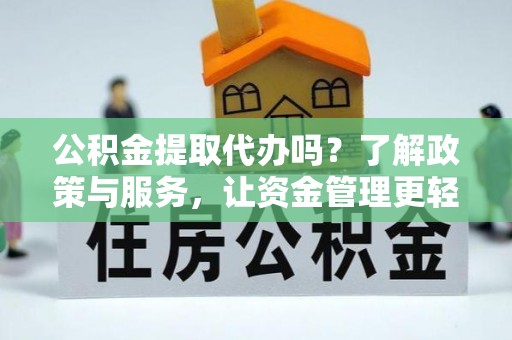 含山公积金提取代办吗？了解政策与服务，让资金管理更轻松