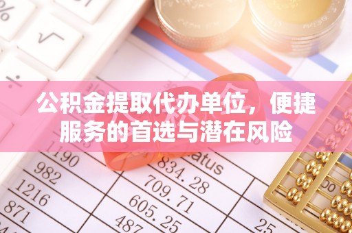 含山公积金提取代办单位，便捷服务的首选与潜在风险