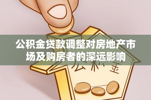 含山公积金贷款调整对房地产市场及购房者的深远影响