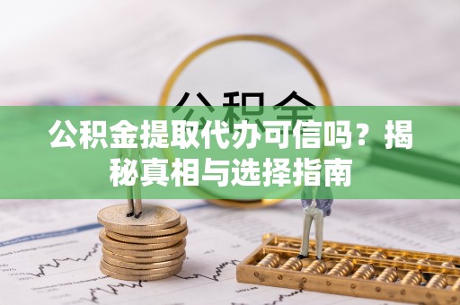 含山公积金提取代办可信吗？揭秘真相与选择指南