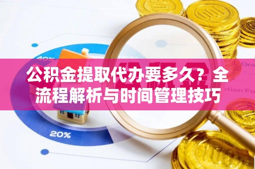 含山公积金提取代办要多久？全流程解析与时间管理技巧