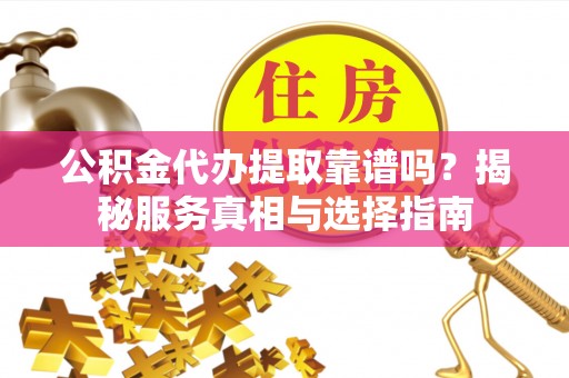 含山公积金代办提取靠谱吗？揭秘服务真相与选择指南