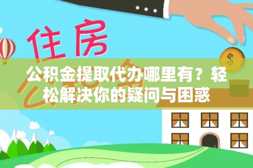 含山公积金提取代办哪里有？轻松解决你的疑问与困惑