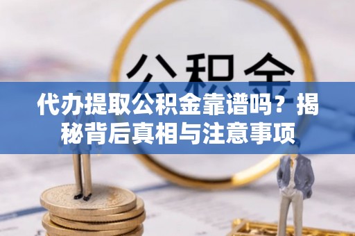 含山代办提取公积金靠谱吗？揭秘背后真相与注意事项