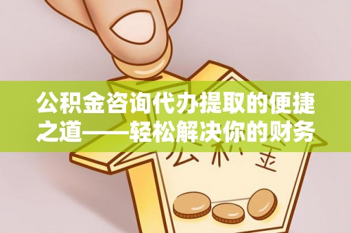 含山公积金咨询代办提取的便捷之道——轻松解决你的财务难题