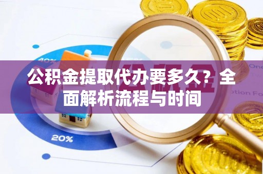 含山公积金提取代办要多久？全面解析流程与时间