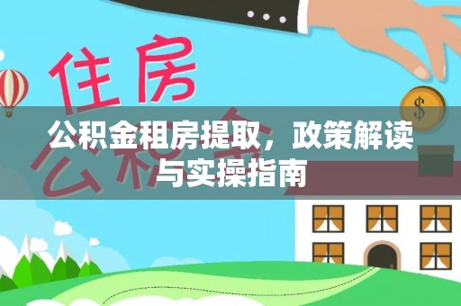 含山公积金租房提取，政策解读与实操指南