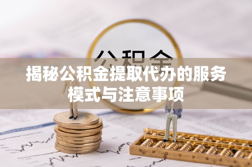 含山揭秘公积金提取代办的服务模式与注意事项